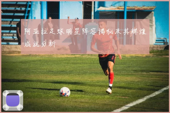 阿亚拉足球明星阵容揭秘及其辉煌成就分析