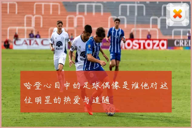 哈登心目中的足球偶像是谁他对这位明星的热爱与追随