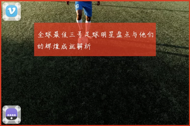 全球最佳三号足球明星盘点与他们的辉煌成就解析