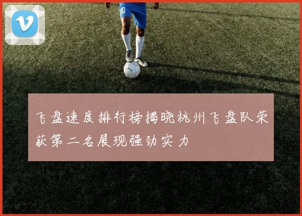 飞盘速度排行榜揭晓杭州飞盘队荣获第二名展现强劲实力