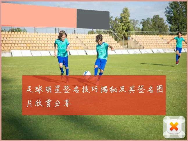 足球明星签名技巧揭秘及其签名图片欣赏分享