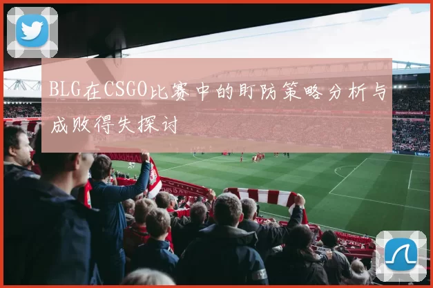 BLG在CSGO比赛中的盯防策略分析与成败得失探讨
