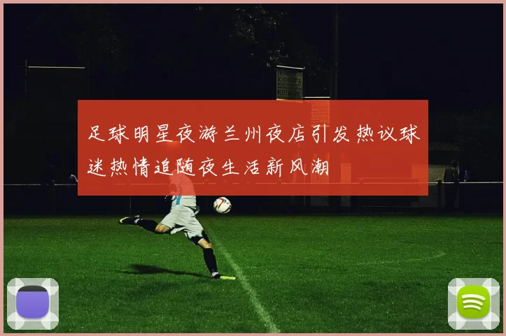 足球明星夜游兰州夜店引发热议球迷热情追随夜生活新风潮
