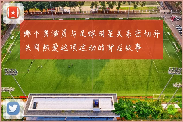 哪个男演员与足球明星关系密切并共同热爱这项运动的背后故事