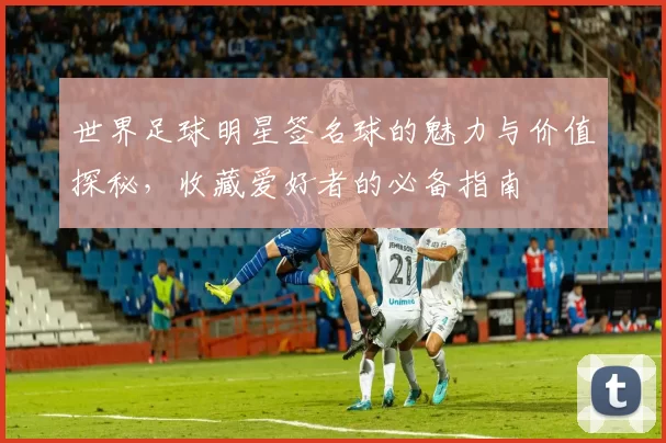 世界足球明星签名球的魅力与价值探秘，收藏爱好者的必备指南