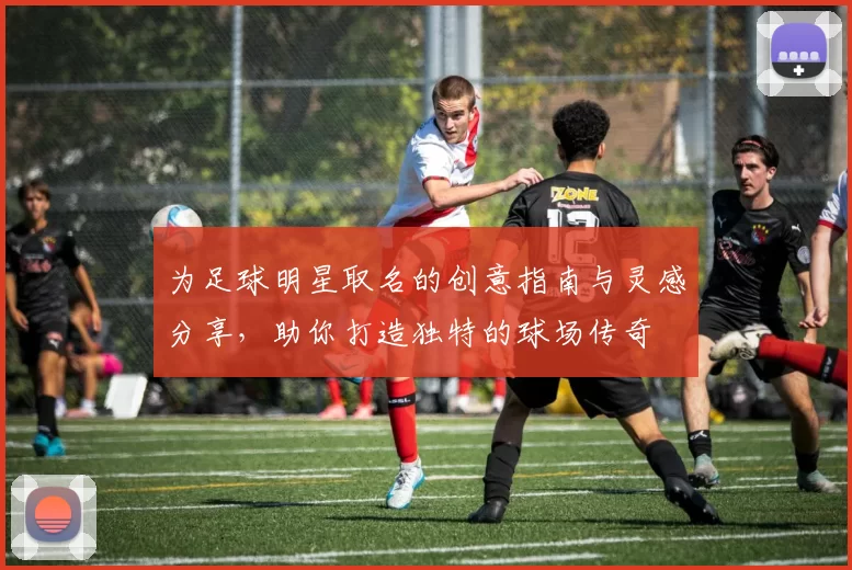 为足球明星取名的创意指南与灵感分享，助你打造独特的球场传奇