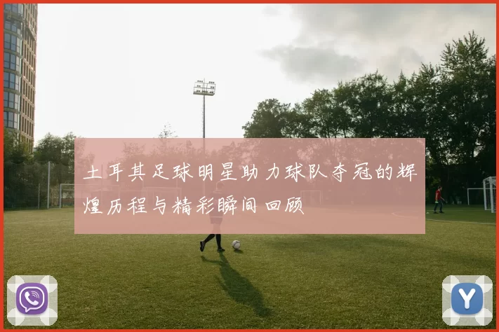 土耳其足球明星助力球队夺冠的辉煌历程与精彩瞬间回顾