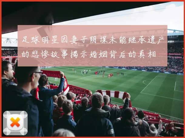 足球明星因妻子阴谋未能继承遗产的悲惨故事揭示婚姻背后的真相