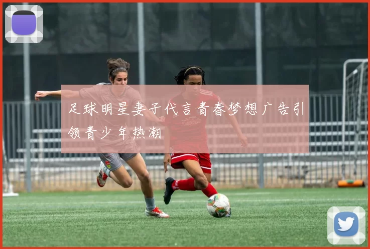 足球明星妻子代言青春梦想广告引领青少年热潮