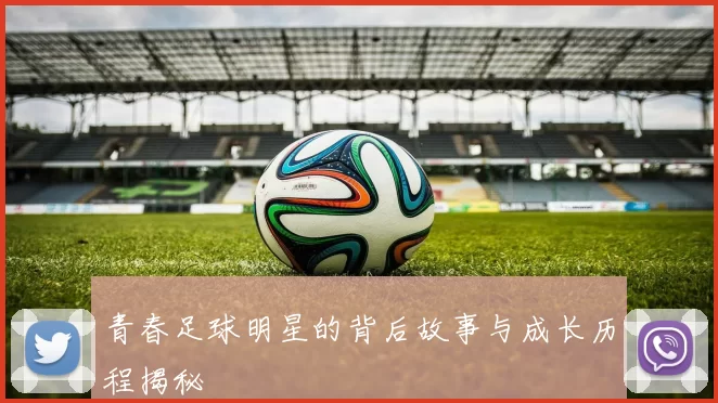 青春足球明星的背后故事与成长历程揭秘