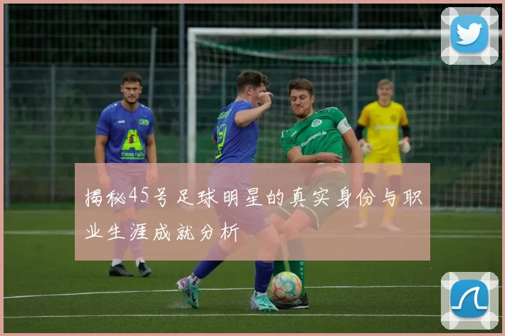 揭秘45号足球明星的真实身份与职业生涯成就分析