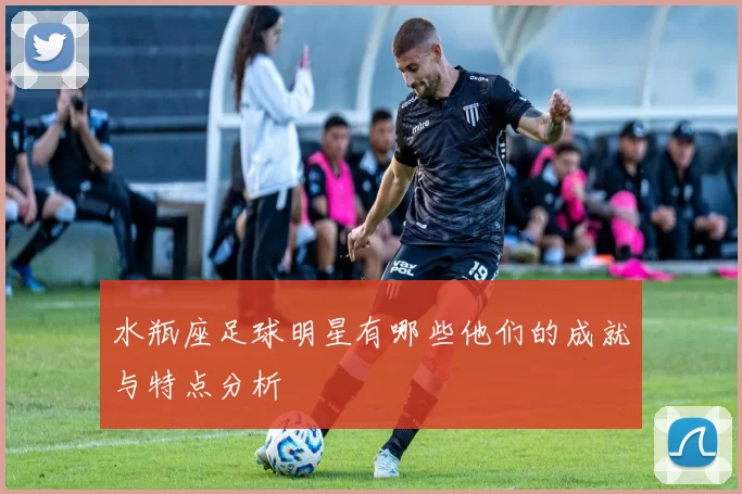 水瓶座足球明星有哪些他们的成就与特点分析