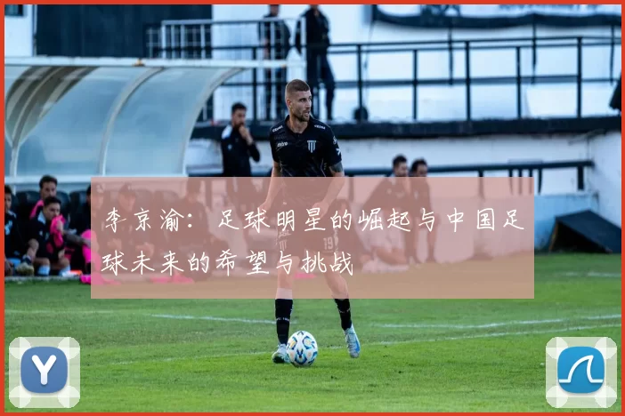 李京渝：足球明星的崛起与中国足球未来的希望与挑战