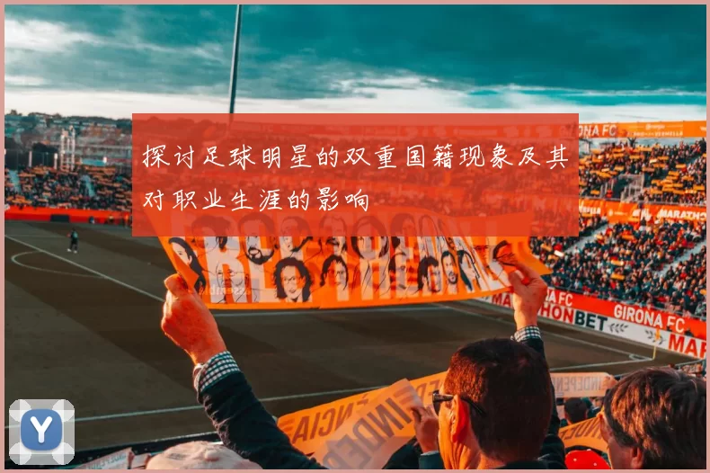 探讨足球明星的双重国籍现象及其对职业生涯的影响