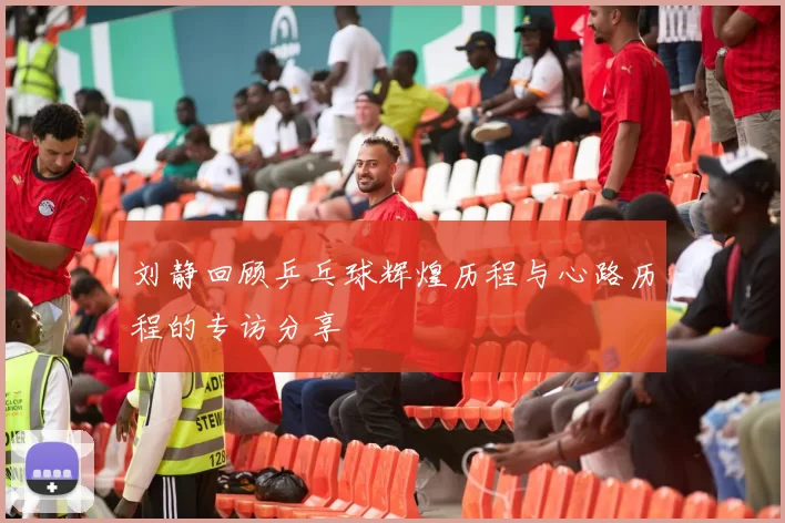 刘静回顾乒乓球辉煌历程与心路历程的专访分享