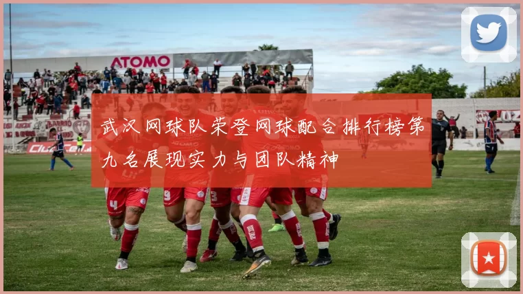 武汉网球队荣登网球配合排行榜第九名展现实力与团队精神