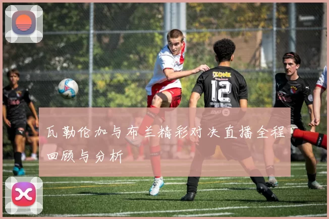 瓦勒伦加与布兰精彩对决直播全程回顾与分析