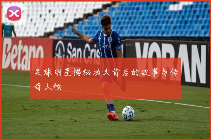 足球明星揭秘功夫背后的故事与传奇人物