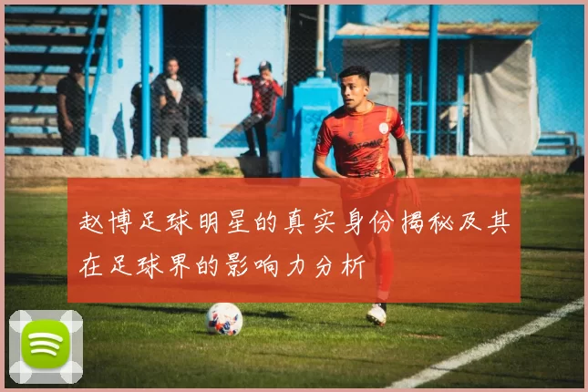 赵博足球明星的真实身份揭秘及其在足球界的影响力分析