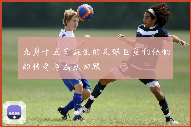 九月十五日诞生的足球巨星们他们的传奇与成就回顾