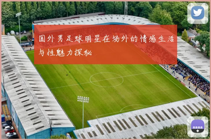 国外男足球明星在场外的情感生活与性魅力探秘