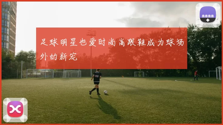 足球明星也爱时尚高跟鞋成为球场外的新宠