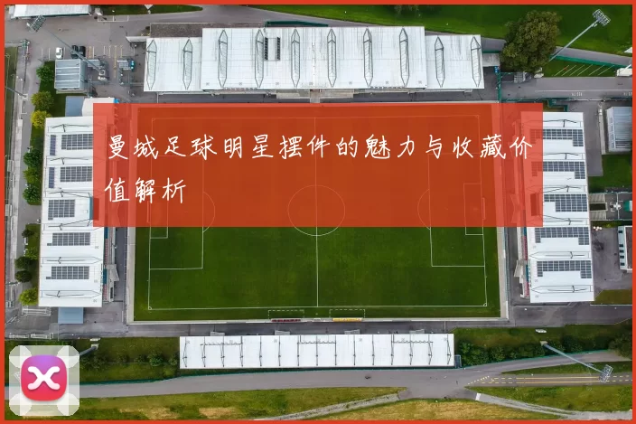 曼城足球明星摆件的魅力与收藏价值解析