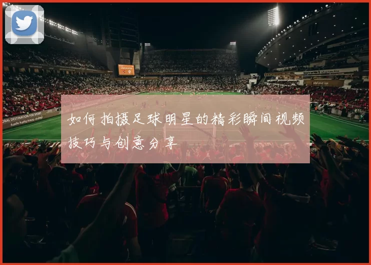 如何拍摄足球明星的精彩瞬间视频技巧与创意分享