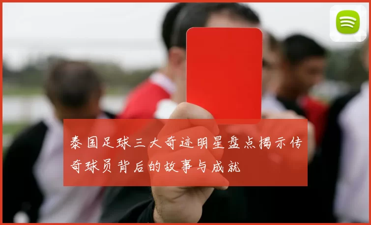 泰国足球三大奇迹明星盘点揭示传奇球员背后的故事与成就