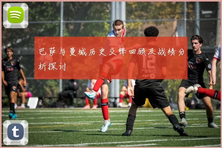 巴萨与曼城历史交锋回顾及战绩分析探讨